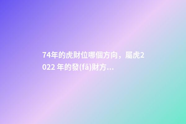 74年的虎財位哪個方向，屬虎2022 年的發(fā)財方向 74年屬虎財神方位，74年屬虎的財位在哪個方位-第1張-觀點-玄機派